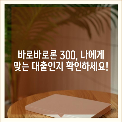 바로바로론 300 활용 가이드| 똑똑한 대출 선택 위한 꿀팁 | 대출 비교, 금리, 한도, 조건, 신청