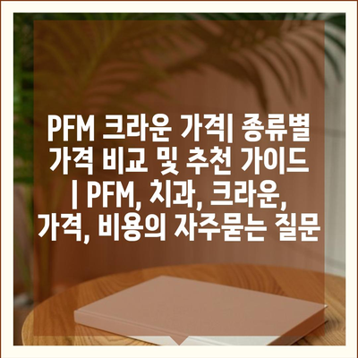 PFM 크라운 가격| 종류별 가격 비교 및 추천 가이드 | PFM, 치과, 크라운, 가격, 비용