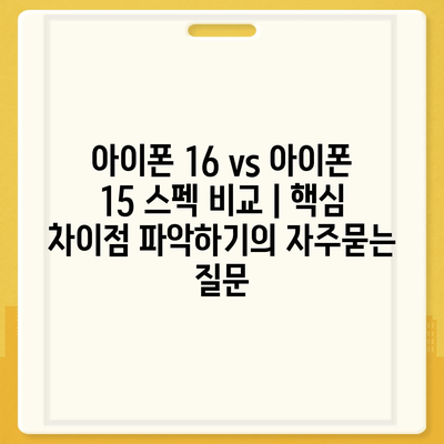 아이폰 16 vs 아이폰 15 스펙 비교 | 핵심 차이점 파악하기