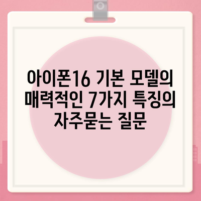 아이폰16 기본 모델의 매력적인 7가지 특징