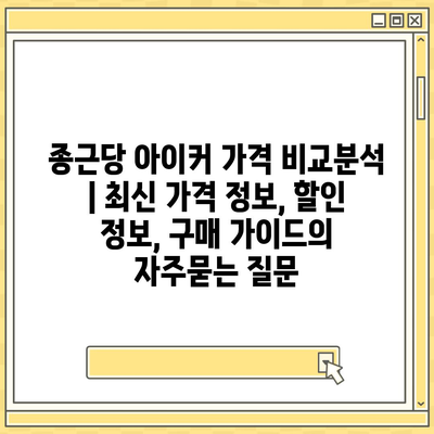 종근당 아이커 가격 비교분석 | 최신 가격 정보, 할인 정보, 구매 가이드