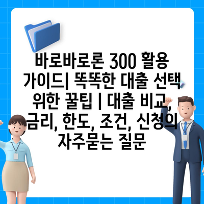 바로바로론 300 활용 가이드| 똑똑한 대출 선택 위한 꿀팁 | 대출 비교, 금리, 한도, 조건, 신청