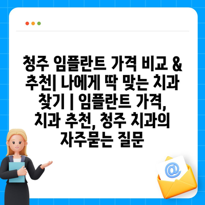 청주 임플란트 가격 비교 & 추천| 나에게 딱 맞는 치과 찾기 | 임플란트 가격, 치과 추천, 청주 치과