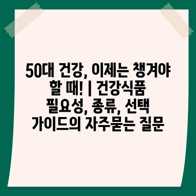 50대 건강, 이제는 챙겨야 할 때! | 건강식품 필요성, 종류, 선택 가이드