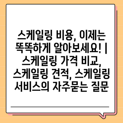 스케일링 비용, 이제는 똑똑하게 알아보세요! | 스케일링 가격 비교, 스케일링 견적, 스케일링 서비스