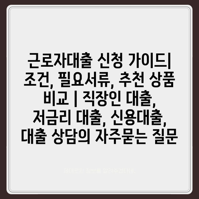 근로자대출 신청 가이드| 조건, 필요서류, 추천 상품 비교 | 직장인 대출, 저금리 대출, 신용대출, 대출 상담