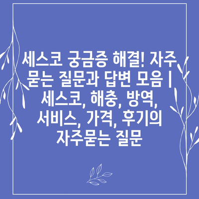 세스코 궁금증 해결! 자주 묻는 질문과 답변 모음 | 세스코, 해충, 방역, 서비스, 가격, 후기