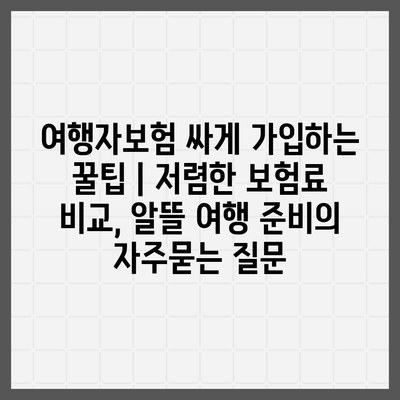 여행자보험 싸게 가입하는 꿀팁 | 저렴한 보험료 비교, 알뜰 여행 준비