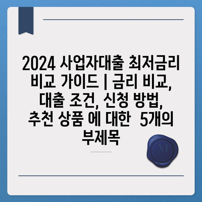 2024 사업자대출 최저금리 비교 가이드 | 금리 비교, 대출 조건, 신청 방법, 추천 상품