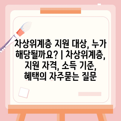 차상위계층 지원 대상, 누가 해당될까요? | 차상위계층, 지원 자격, 소득 기준, 혜택