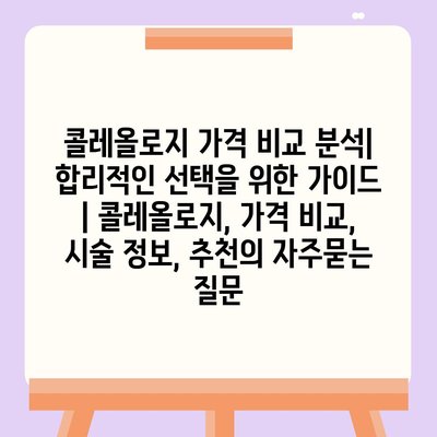 콜레올로지 가격 비교 분석|  합리적인 선택을 위한 가이드 | 콜레올로지, 가격 비교, 시술 정보, 추천