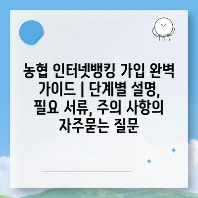 농협 인터넷뱅킹 가입 완벽 가이드 | 단계별 설명, 필요 서류, 주의 사항