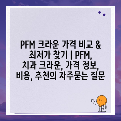 PFM 크라운 가격 비교 & 최저가 찾기 | PFM, 치과 크라운, 가격 정보, 비용, 추천