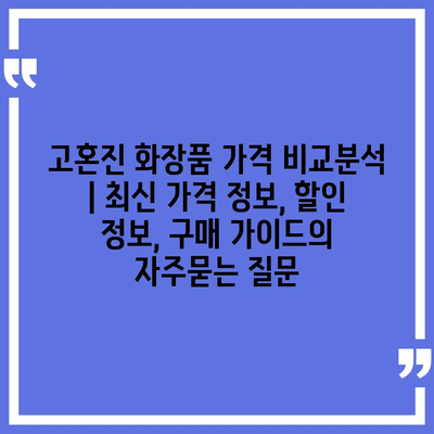 고혼진 화장품 가격 비교분석 | 최신 가격 정보, 할인 정보, 구매 가이드