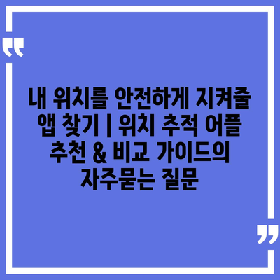 내 위치를 안전하게 지켜줄 앱 찾기 | 위치 추적 어플 추천 & 비교 가이드