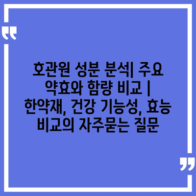 호관원 성분 분석| 주요 약효와 함량 비교 | 한약재, 건강 기능성, 효능 비교