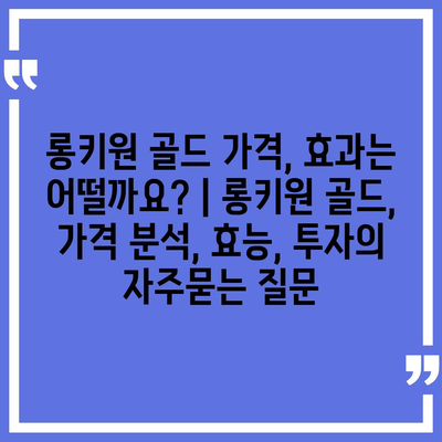 롱키원 골드 가격, 효과는 어떨까요? | 롱키원 골드, 가격 분석, 효능, 투자