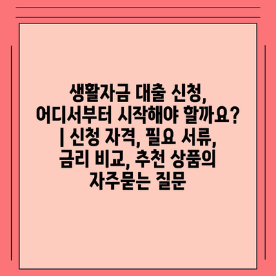 생활자금 대출 신청, 어디서부터 시작해야 할까요? | 신청 자격, 필요 서류, 금리 비교, 추천 상품