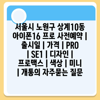 서울시 노원구 상계10동 아이폰16 프로 사전예약 | 출시일 | 가격 | PRO | SE1 | 디자인 | 프로맥스 | 색상 | 미니 | 개통