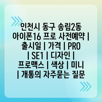 인천시 동구 송림2동 아이폰16 프로 사전예약 | 출시일 | 가격 | PRO | SE1 | 디자인 | 프로맥스 | 색상 | 미니 | 개통