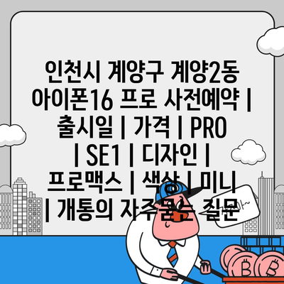 인천시 계양구 계양2동 아이폰16 프로 사전예약 | 출시일 | 가격 | PRO | SE1 | 디자인 | 프로맥스 | 색상 | 미니 | 개통