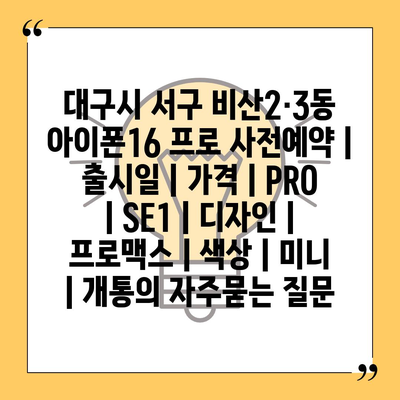 대구시 서구 비산2·3동 아이폰16 프로 사전예약 | 출시일 | 가격 | PRO | SE1 | 디자인 | 프로맥스 | 색상 | 미니 | 개통