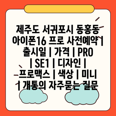 제주도 서귀포시 동홍동 아이폰16 프로 사전예약 | 출시일 | 가격 | PRO | SE1 | 디자인 | 프로맥스 | 색상 | 미니 | 개통