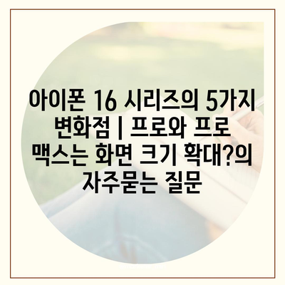 아이폰 16 시리즈의 5가지 변화점 | 프로와 프로 맥스는 화면 크기 확대?