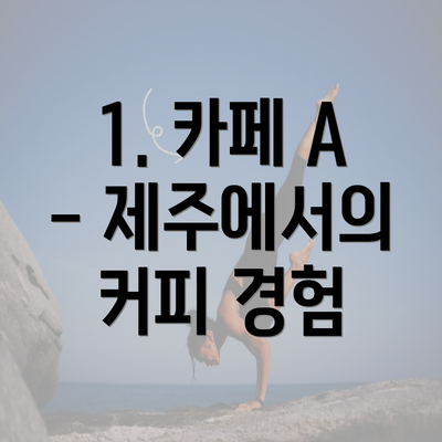 1. 카페 A - 제주에서의 커피 경험