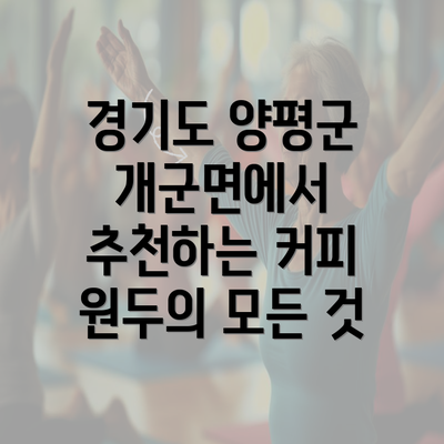 경기도 양평군 개군면에서 추천하는 커피 원두의 모든 것