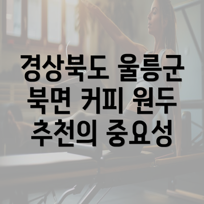 경상북도 울릉군 북면 커피 원두 추천의 중요성