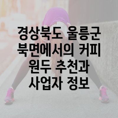 경상북도 울릉군 북면에서의 커피 원두 추천과 사업자 정보