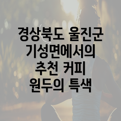 경상북도 울진군 기성면에서의 추천 커피 원두의 특색