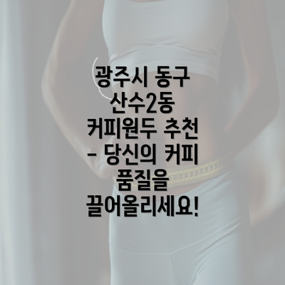 광주시 동구 산수2동 커피원두 추천 - 당신의 커피 품질을 끌어올리세요!