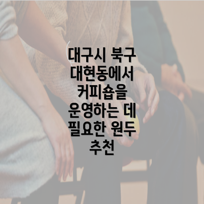 대구시 북구 대현동에서 커피숍을 운영하는 데 필요한 원두 추천