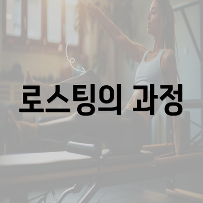 로스팅의 과정