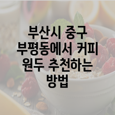 부산시 중구 부평동에서 커피 원두 추천하는 방법