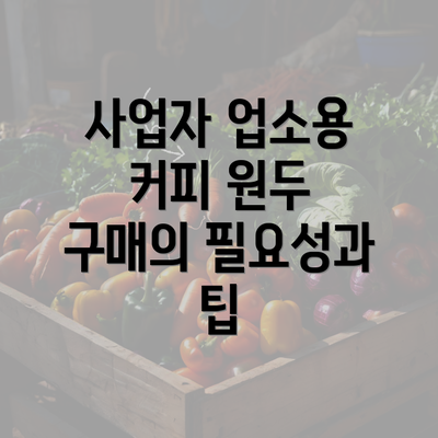 사업자 업소용 커피 원두 구매의 필요성과 팁