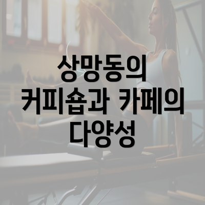 상망동의 커피숍과 카페의 다양성