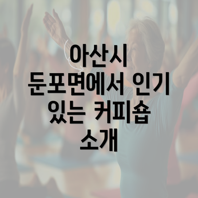 아산시 둔포면에서 인기 있는 커피숍 소개