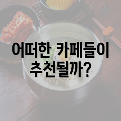 어떠한 카페들이 추천될까?