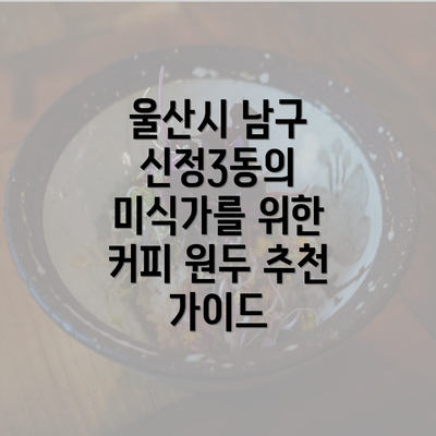 울산시 남구 신정3동의 미식가를 위한 커피 원두 추천 가이드