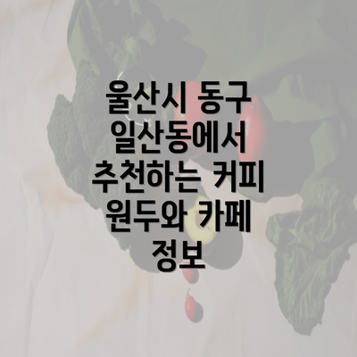 울산시 동구 일산동에서 추천하는 커피 원두와 카페 정보