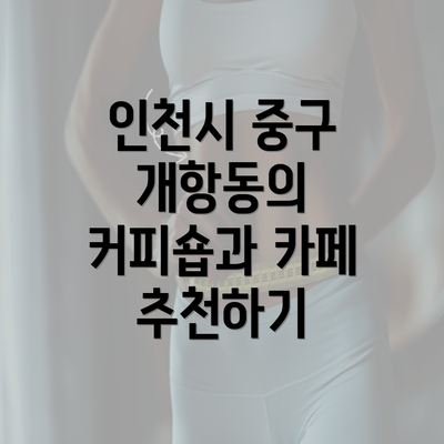 인천시 중구 개항동의 커피숍과 카페 추천하기