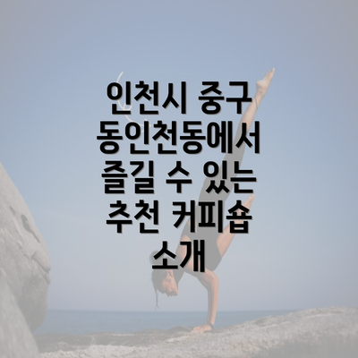 인천시 중구 동인천동에서 즐길 수 있는 추천 커피숍 소개