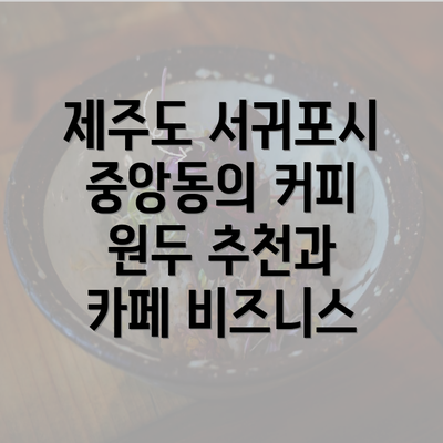 제주도 서귀포시 중앙동의 커피 원두 추천과 카페 비즈니스