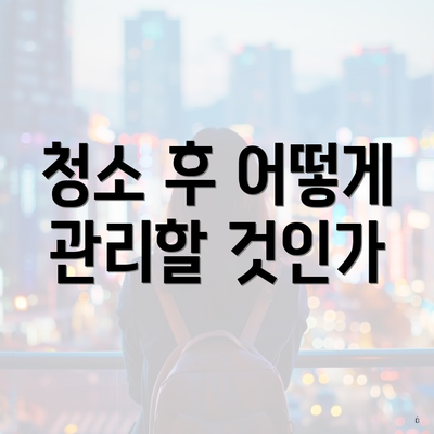 청소 후 어떻게 관리할 것인가