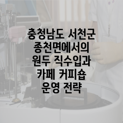 충청남도 서천군 종천면에서의 원두 직수입과 카페 커피숍 운영 전략