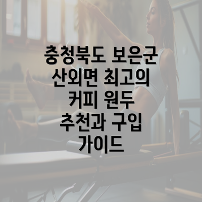 충청북도 보은군 산외면 최고의 커피 원두 추천과 구입 가이드