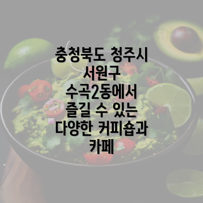 충청북도 청주시 서원구 수곡2동에서 즐길 수 있는 다양한 커피숍과 카페